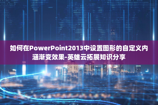 如何在PowerPoint2013中设置图形的自定义内涵渐变效果-英雄云拓展知识分享