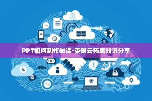 PPT如何制作微课-英雄云拓展知识分享