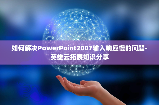 如何解决PowerPoint2007输入响应慢的问题-英雄云拓展知识分享