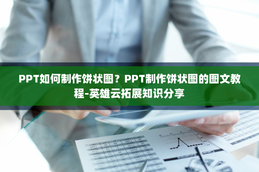PPT如何制作饼状图？PPT制作饼状图的图文教程-英雄云拓展知识分享