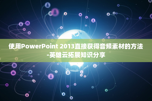 使用PowerPoint 2013直接获得音频素材的方法-英雄云拓展知识分享