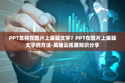 PPT怎样在图片上编辑文字？PPT在图片上编辑文字的方法-英雄云拓展知识分享
