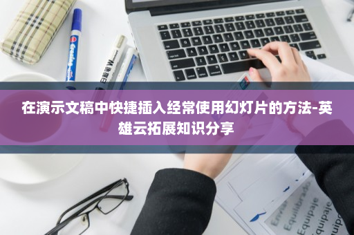 在演示文稿中快捷插入经常使用幻灯片的方法-英雄云拓展知识分享