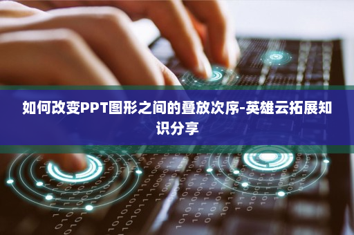 如何改变PPT图形之间的叠放次序-英雄云拓展知识分享