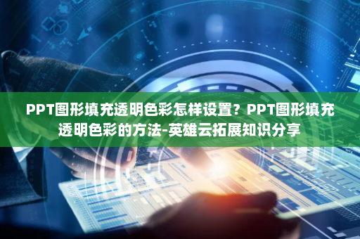 PPT图形填充透明色彩怎样设置？PPT图形填充透明色彩的方法-英雄云拓展知识分享