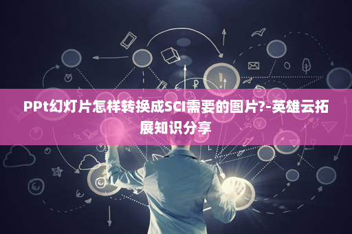 PPt幻灯片怎样转换成SCI需要的图片?-英雄云拓展知识分享