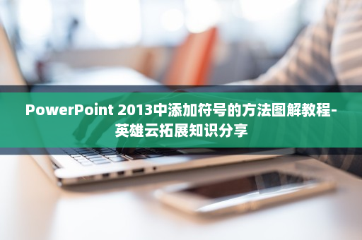 PowerPoint 2013中添加符号的方法图解教程-英雄云拓展知识分享