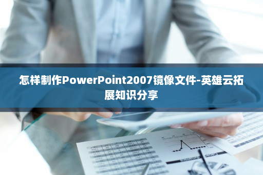 怎样制作PowerPoint2007镜像文件-英雄云拓展知识分享