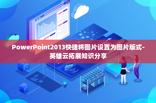 PowerPoint2013快捷将图片设置为图片版式-英雄云拓展知识分享