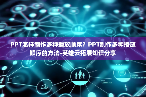 PPT怎样制作多种播放顺序？PPT制作多种播放顺序的方法-英雄云拓展知识分享