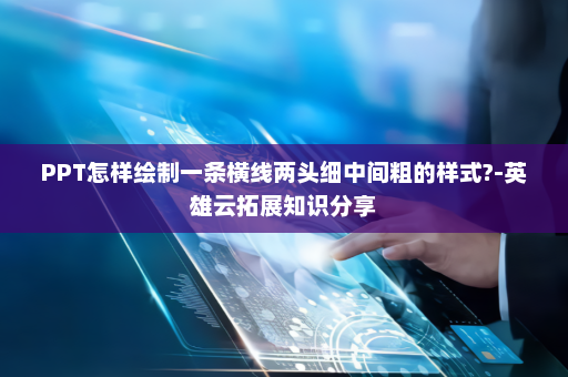PPT怎样绘制一条横线两头细中间粗的样式?-英雄云拓展知识分享