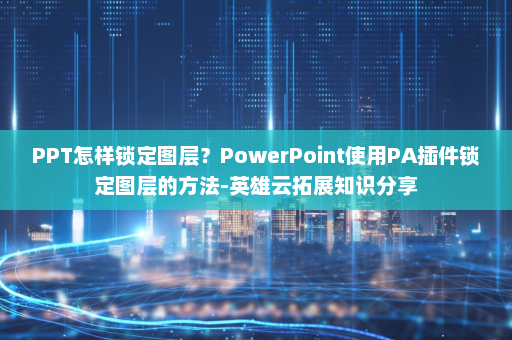 PPT怎样锁定图层？PowerPoint使用PA插件锁定图层的方法-英雄云拓展知识分享