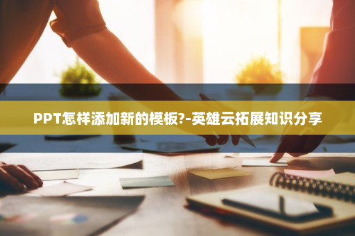 PPT怎样添加新的模板?-英雄云拓展知识分享