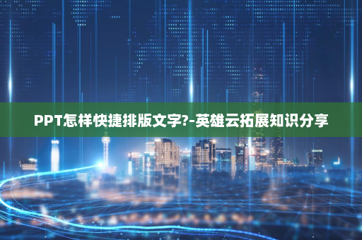 PPT怎样快捷排版文字?-英雄云拓展知识分享