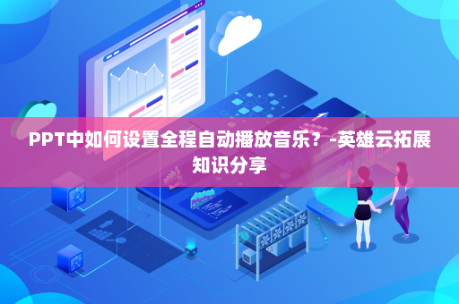 PPT中如何设置全程自动播放音乐？-英雄云拓展知识分享