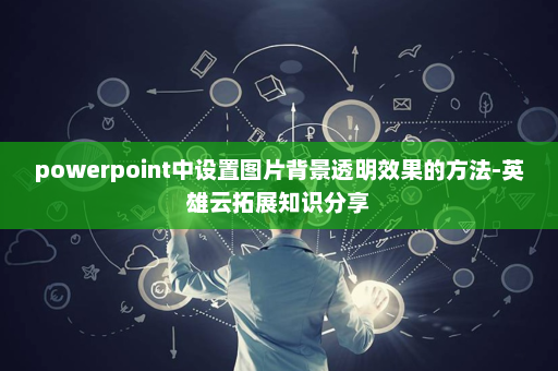 powerpoint中设置图片背景透明效果的方法-英雄云拓展知识分享