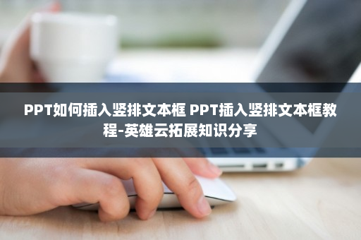 PPT如何插入竖排文本框 PPT插入竖排文本框教程-英雄云拓展知识分享
