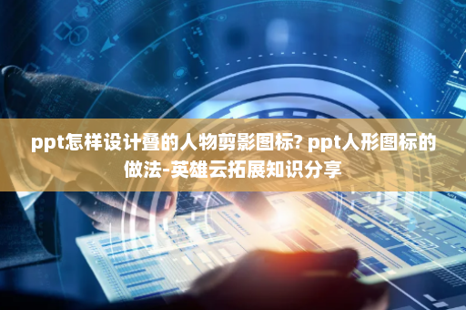 ppt怎样设计叠的人物剪影图标? ppt人形图标的做法-英雄云拓展知识分享