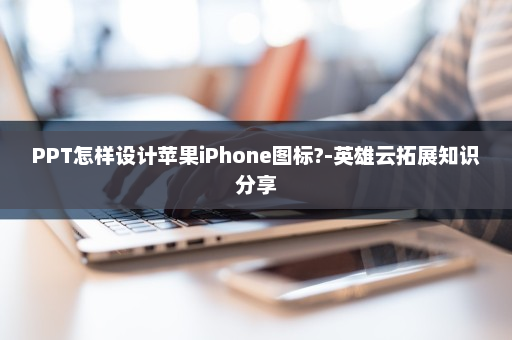 PPT怎样设计苹果iPhone图标?-英雄云拓展知识分享