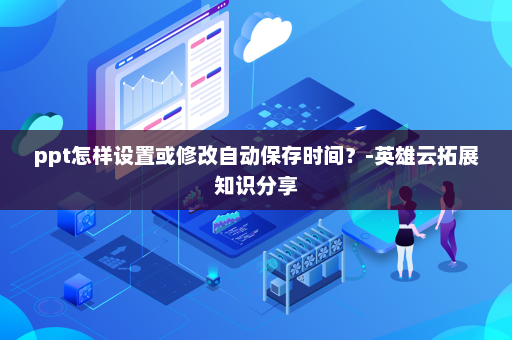 ppt怎样设置或修改自动保存时间？-英雄云拓展知识分享