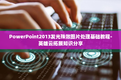 PowerPoint2013发光殊效图片处理基础教程-英雄云拓展知识分享
