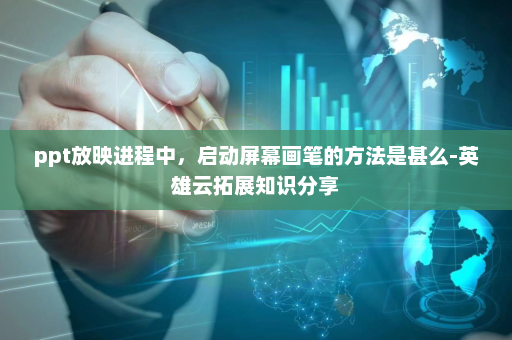 ppt放映进程中，启动屏幕画笔的方法是甚么-英雄云拓展知识分享