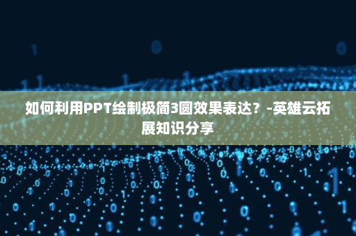如何利用PPT绘制极简3圆效果表达？-英雄云拓展知识分享