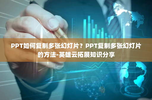 PPT如何复制多张幻灯片？PPT复制多张幻灯片的方法-英雄云拓展知识分享
