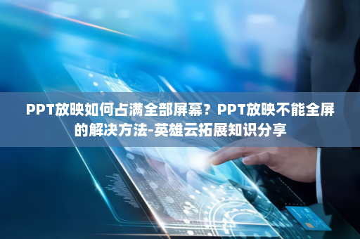 PPT放映如何占满全部屏幕？PPT放映不能全屏的解决方法-英雄云拓展知识分享