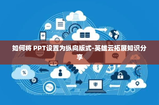如何将 PPT设置为纵向版式-英雄云拓展知识分享
