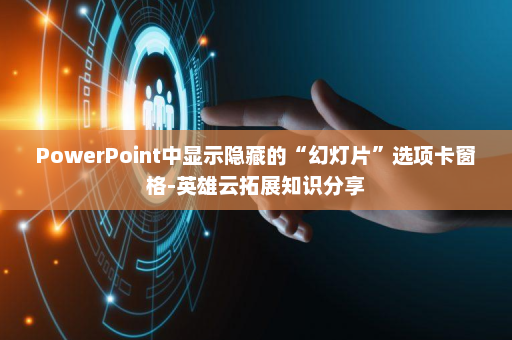 PowerPoint中显示隐藏的“幻灯片”选项卡窗格-英雄云拓展知识分享