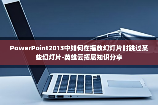 PowerPoint2013中如何在播放幻灯片时跳过某些幻灯片-英雄云拓展知识分享