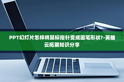 PPT幻灯片怎样将鼠标指针变成画笔形状?-英雄云拓展知识分享