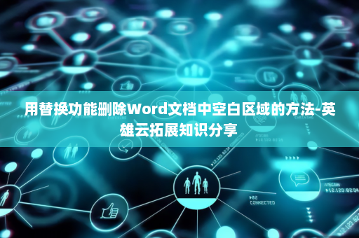 用替换功能删除Word文档中空白区域的方法-英雄云拓展知识分享