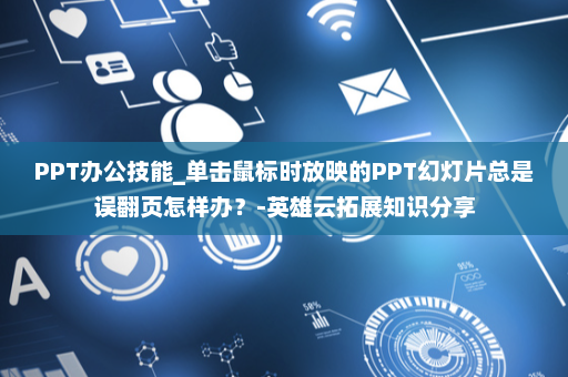 PPT办公技能_单击鼠标时放映的PPT幻灯片总是误翻页怎样办？-英雄云拓展知识分享