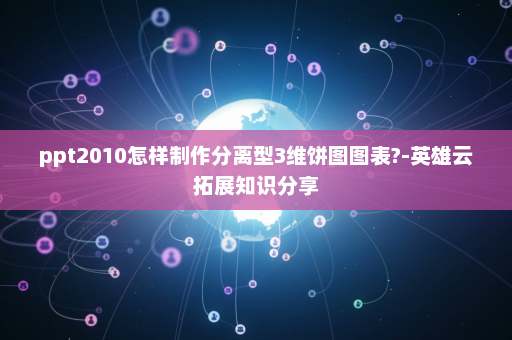 ppt2010怎样制作分离型3维饼图图表?-英雄云拓展知识分享