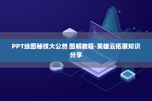 PPT绘图秘技大公然 图解教程-英雄云拓展知识分享