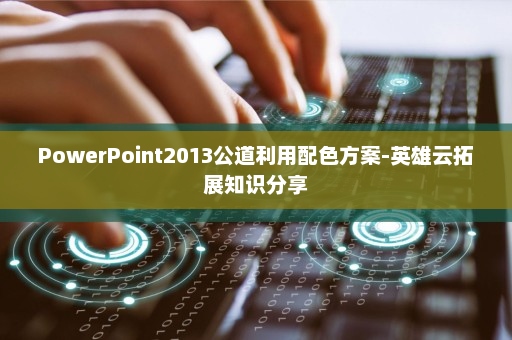 PowerPoint2013公道利用配色方案-英雄云拓展知识分享