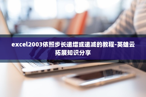 excel2003依照步长递增或递减的教程-英雄云拓展知识分享