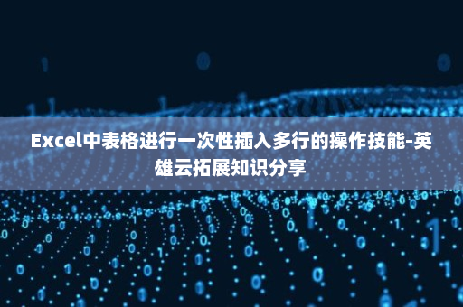 Excel中表格进行一次性插入多行的操作技能-英雄云拓展知识分享