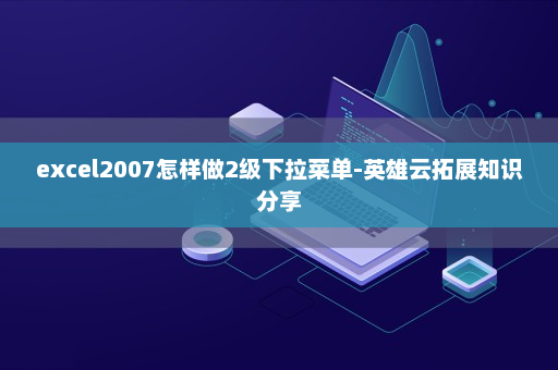 excel2007怎样做2级下拉菜单-英雄云拓展知识分享