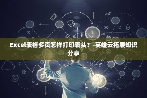 Excel表格多页怎样打印表头？-英雄云拓展知识分享