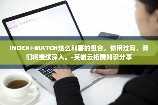 INDEX+MATCH这么利害的组合，你用过吗，我们将继续深入。-英雄云拓展知识分享