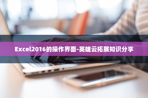 Excel2016的操作界面-英雄云拓展知识分享