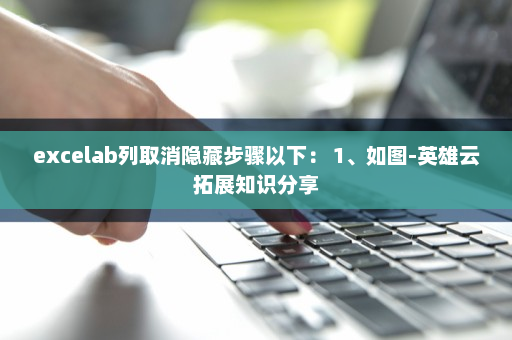 excelab列取消隐藏步骤以下： 1、如图-英雄云拓展知识分享