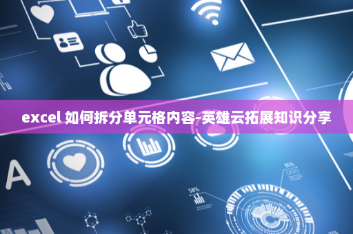 excel 如何拆分单元格内容-英雄云拓展知识分享