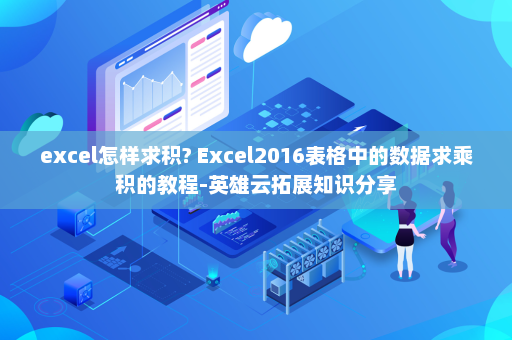 excel怎样求积? Excel2016表格中的数据求乘积的教程-英雄云拓展知识分享