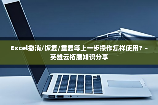 Excel撤消/恢复/重复等上一步操作怎样使用？-英雄云拓展知识分享