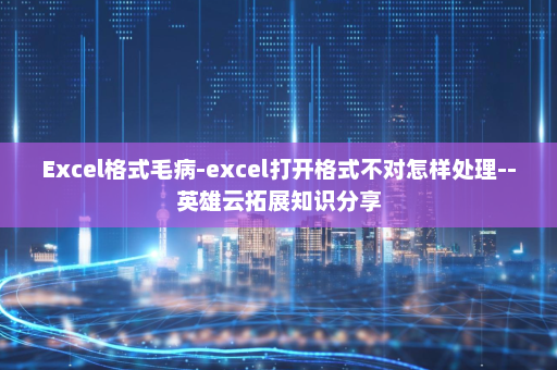 Excel格式毛病-excel打开格式不对怎样处理--英雄云拓展知识分享