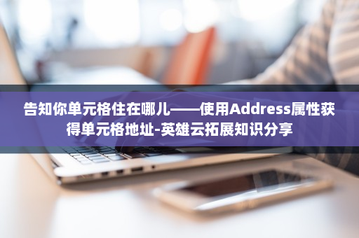告知你单元格住在哪儿——使用Address属性获得单元格地址-英雄云拓展知识分享